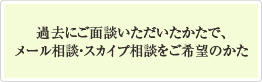 過去にご面談いただいたかたで、メール相談・スカイプ相談をご希望のかた